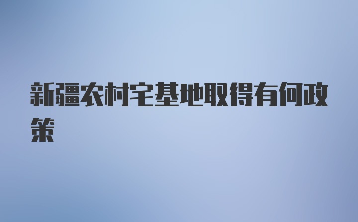 新疆农村宅基地取得有何政策