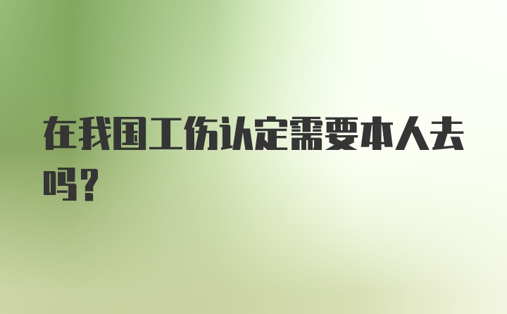 在我国工伤认定需要本人去吗?