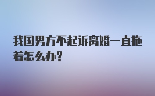 我国男方不起诉离婚一直拖着怎么办？