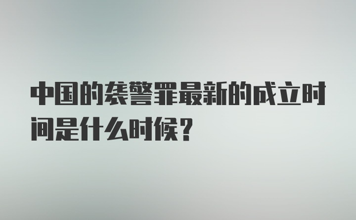 中国的袭警罪最新的成立时间是什么时候？