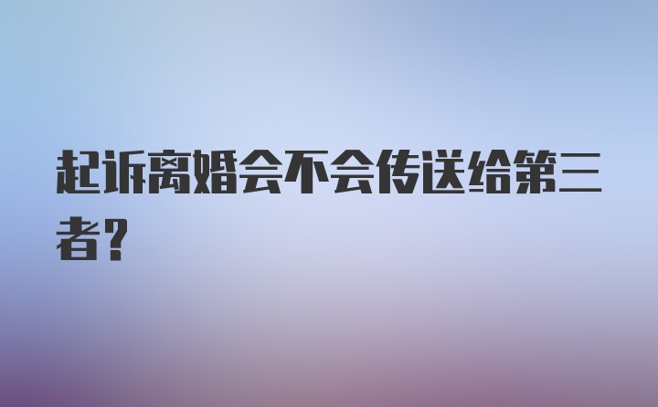 起诉离婚会不会传送给第三者？