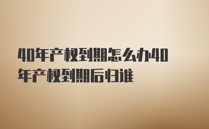 40年产权到期怎么办40年产权到期后归谁