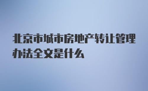 北京市城市房地产转让管理办法全文是什么