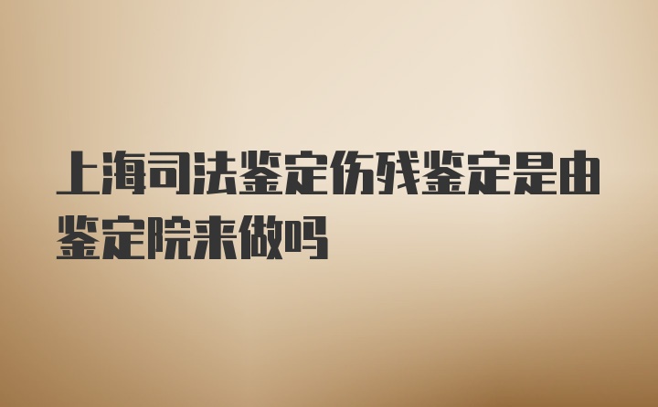 上海司法鉴定伤残鉴定是由鉴定院来做吗