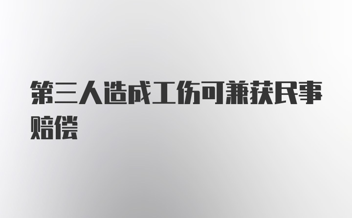 第三人造成工伤可兼获民事赔偿