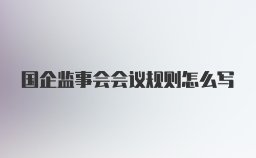 国企监事会会议规则怎么写