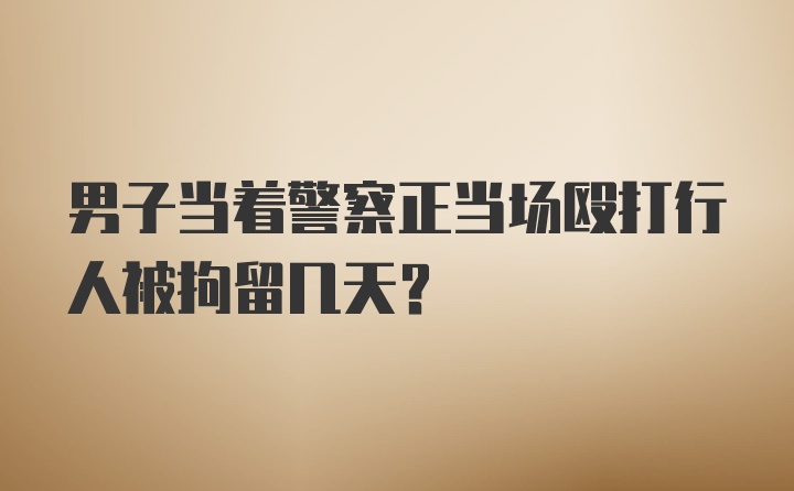 男子当着警察正当场殴打行人被拘留几天？