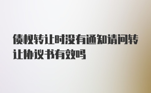 债权转让时没有通知请问转让协议书有效吗