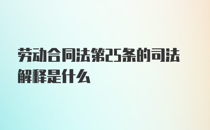 劳动合同法第25条的司法解释是什么