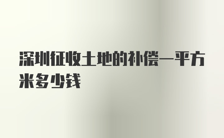 深圳征收土地的补偿一平方米多少钱