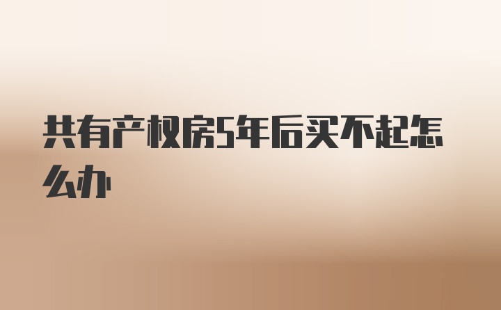 共有产权房5年后买不起怎么办