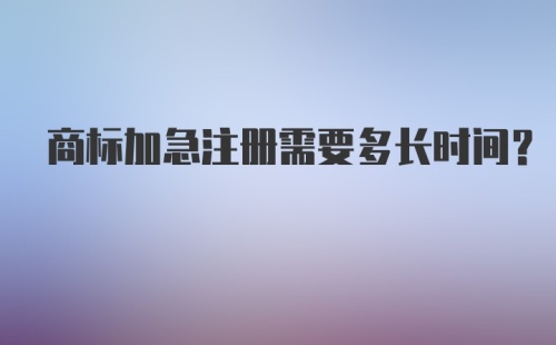 商标加急注册需要多长时间？