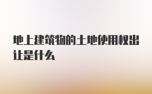 地上建筑物的土地使用权出让是什么