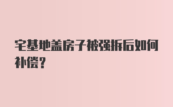 宅基地盖房子被强拆后如何补偿？