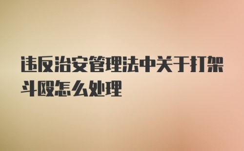 违反治安管理法中关于打架斗殴怎么处理