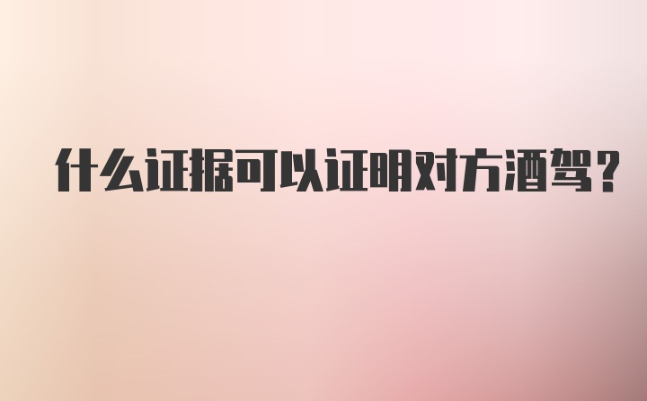 什么证据可以证明对方酒驾？