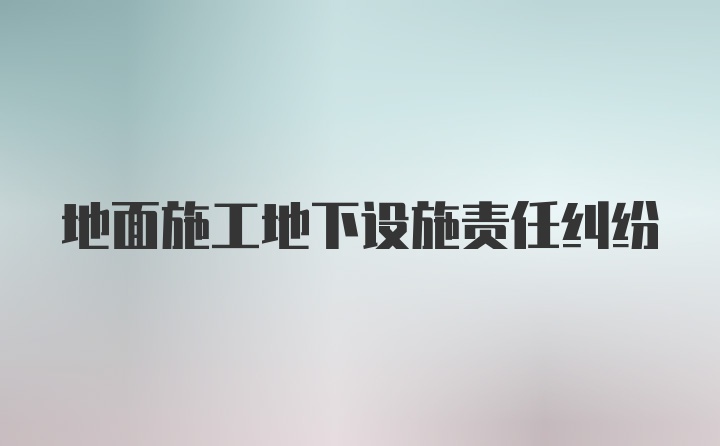 地面施工地下设施责任纠纷