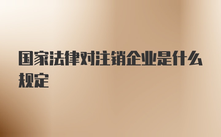 国家法律对注销企业是什么规定