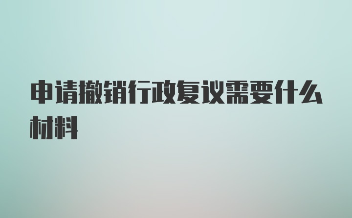 申请撤销行政复议需要什么材料