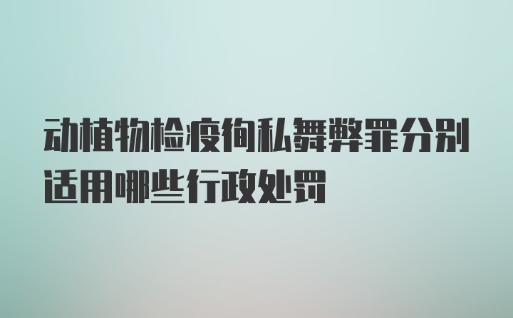 动植物检疫徇私舞弊罪分别适用哪些行政处罚