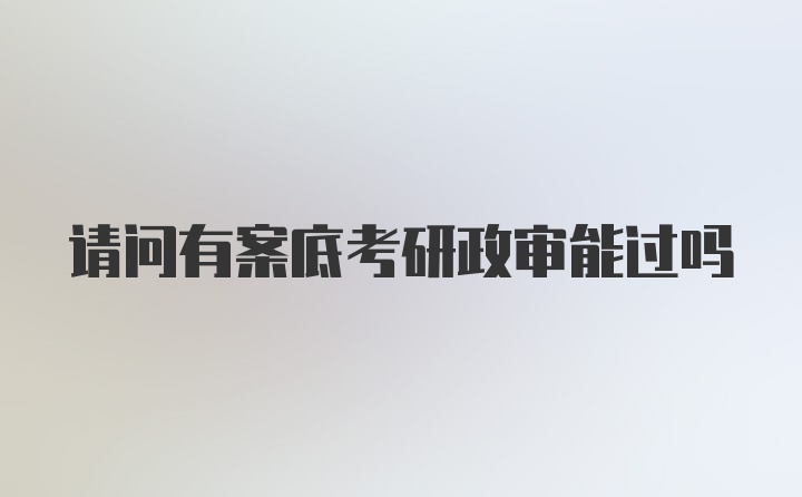 请问有案底考研政审能过吗