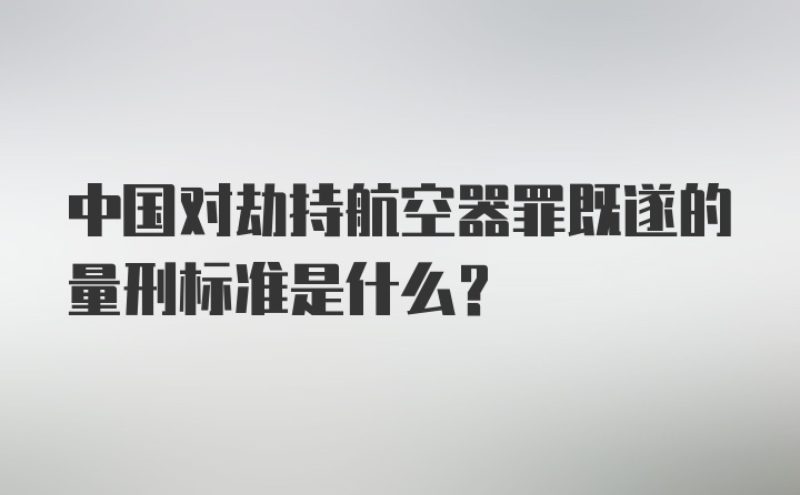 中国对劫持航空器罪既遂的量刑标准是什么?