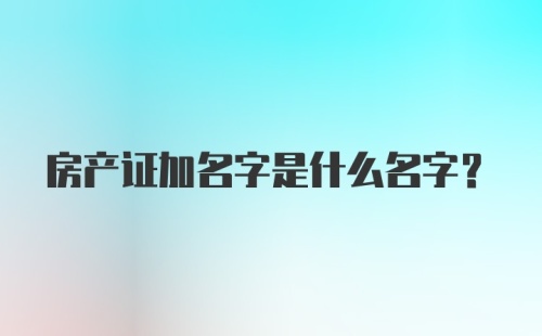 房产证加名字是什么名字？