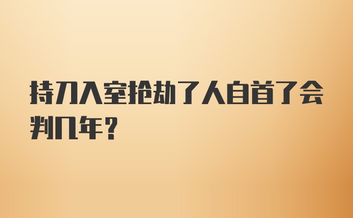 持刀入室抢劫了人自首了会判几年？