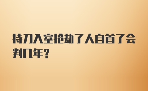 持刀入室抢劫了人自首了会判几年？