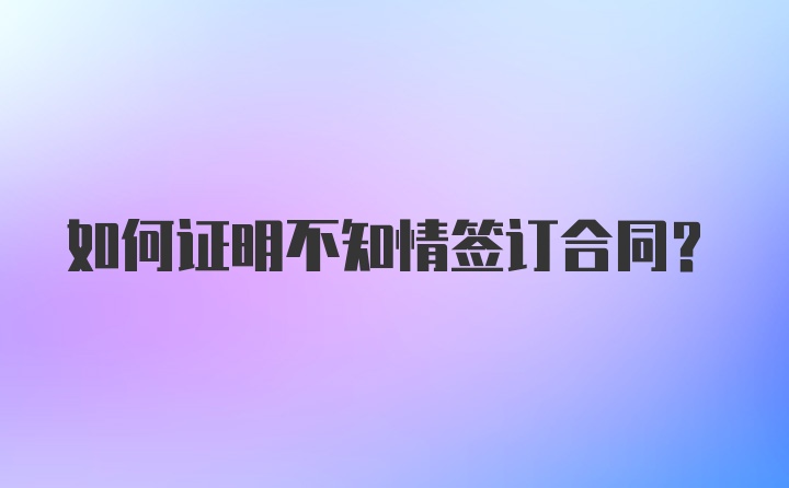 如何证明不知情签订合同？