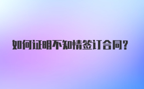 如何证明不知情签订合同？