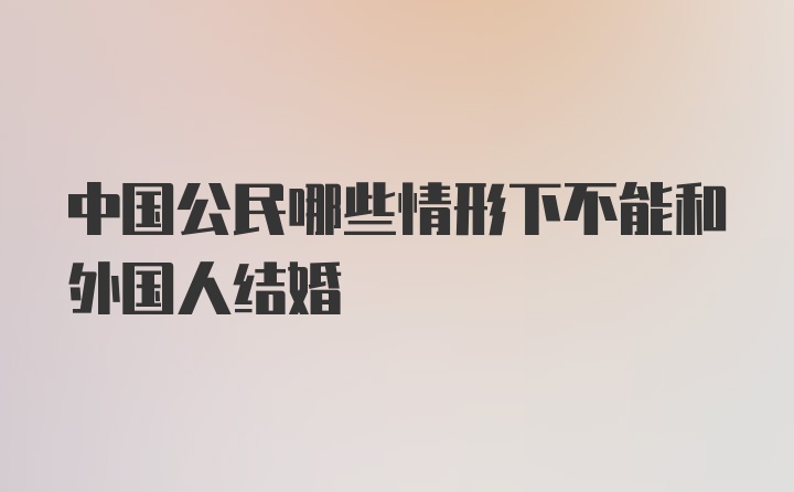 中国公民哪些情形下不能和外国人结婚