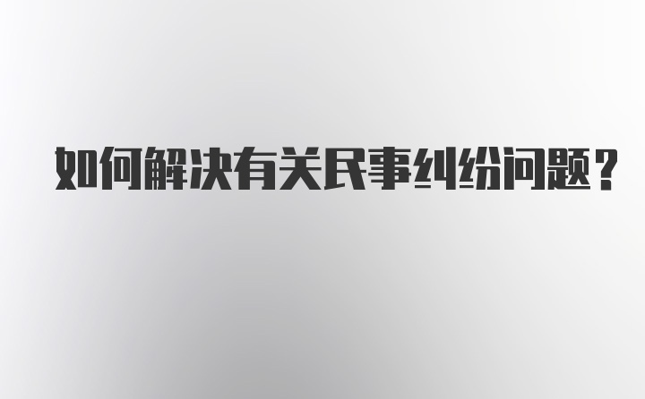 如何解决有关民事纠纷问题？