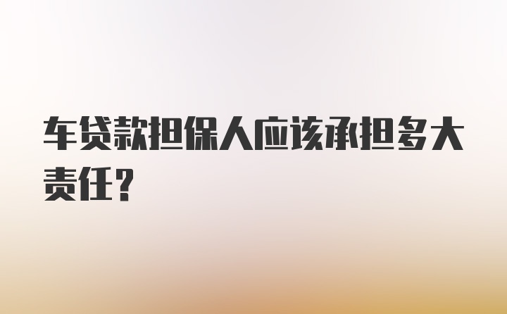 车贷款担保人应该承担多大责任？