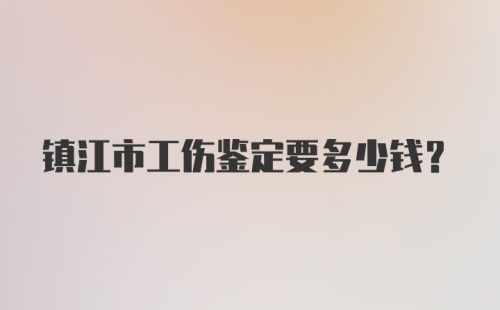 镇江市工伤鉴定要多少钱？