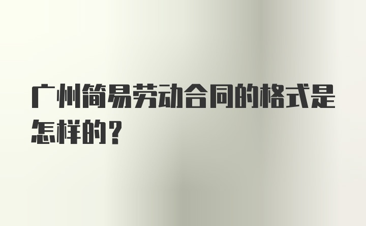 广州简易劳动合同的格式是怎样的？