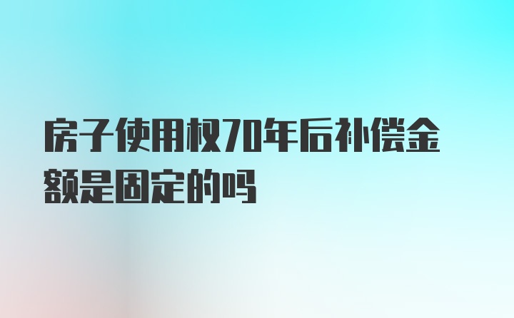 房子使用权70年后补偿金额是固定的吗