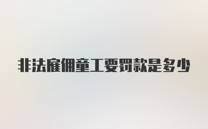 非法雇佣童工要罚款是多少