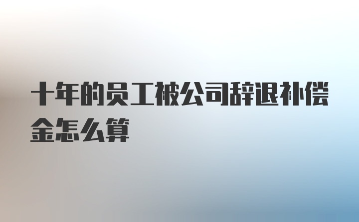 十年的员工被公司辞退补偿金怎么算