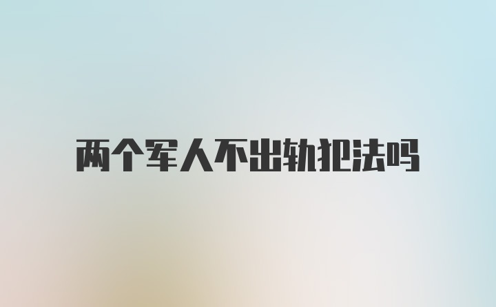 两个军人不出轨犯法吗