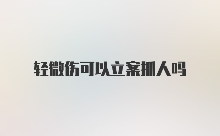 轻微伤可以立案抓人吗