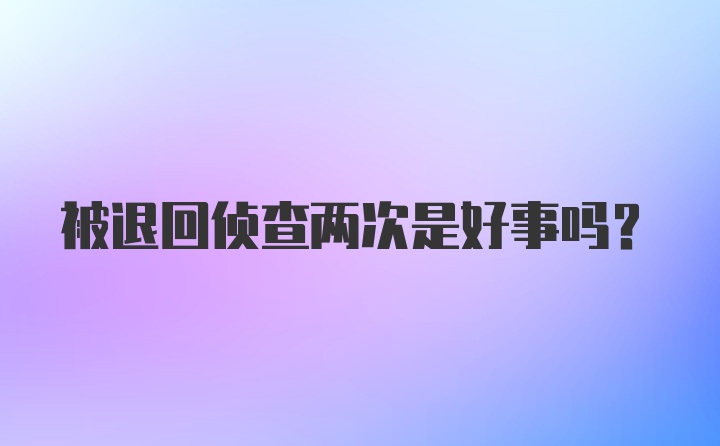 被退回侦查两次是好事吗?