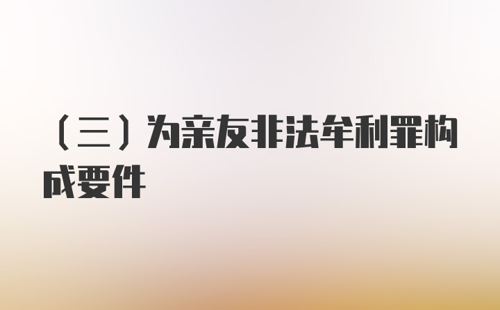 （三）为亲友非法牟利罪构成要件