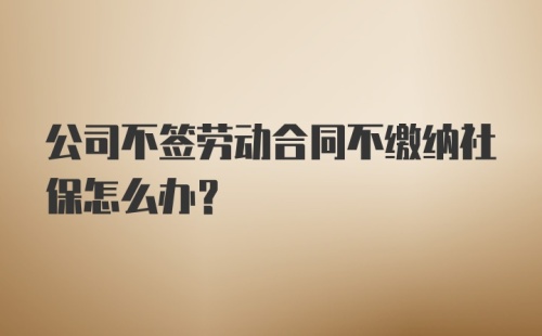 公司不签劳动合同不缴纳社保怎么办？