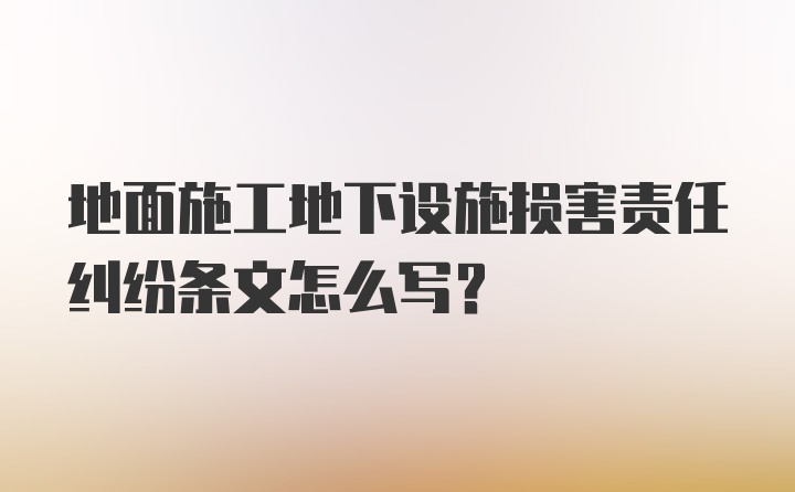 地面施工地下设施损害责任纠纷条文怎么写？