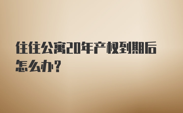 住住公寓20年产权到期后怎么办？