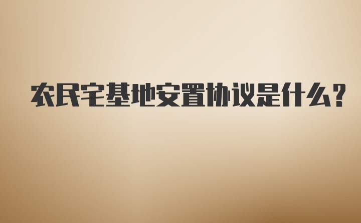 农民宅基地安置协议是什么？