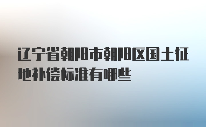 辽宁省朝阳市朝阳区国土征地补偿标准有哪些