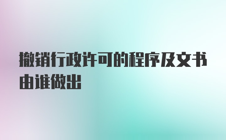 撤销行政许可的程序及文书由谁做出