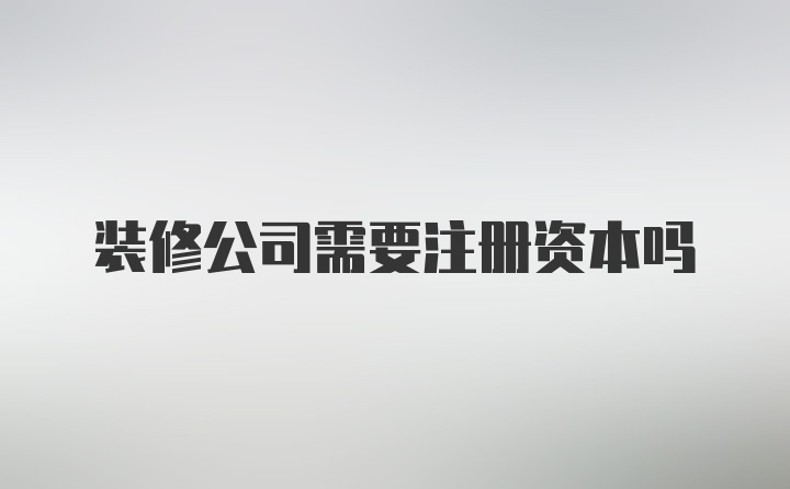 装修公司需要注册资本吗